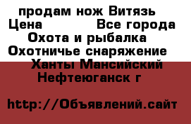 продам нож Витязь › Цена ­ 3 600 - Все города Охота и рыбалка » Охотничье снаряжение   . Ханты-Мансийский,Нефтеюганск г.